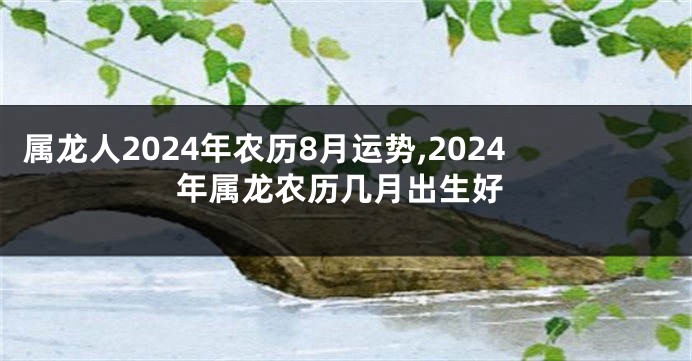 属龙人2024年农历8月运势,2024年属龙农历几月出生好