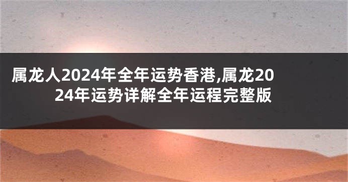 属龙人2024年全年运势香港,属龙2024年运势详解全年运程完整版