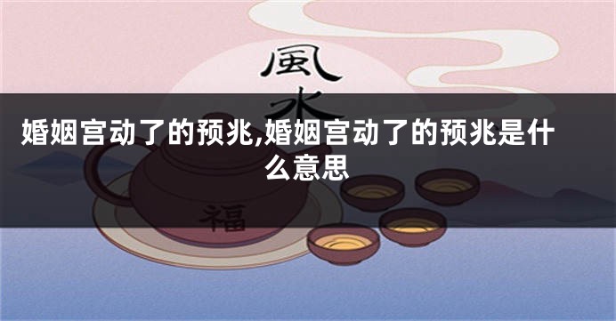 婚姻宫动了的预兆,婚姻宫动了的预兆是什么意思