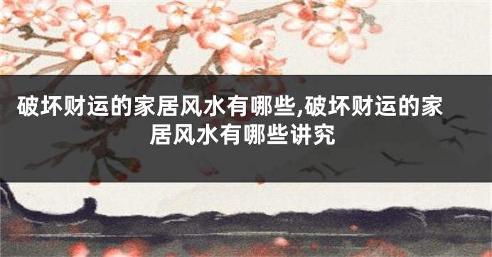 破坏财运的家居风水有哪些,破坏财运的家居风水有哪些讲究