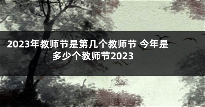 2023年教师节是第几个教师节 今年是多少个教师节2023