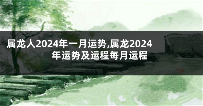 属龙人2024年一月运势,属龙2024年运势及运程每月运程
