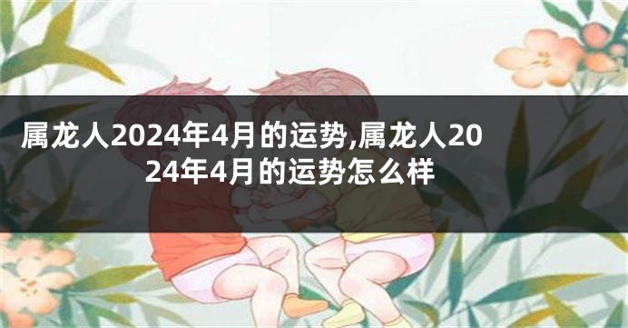 属龙人2024年4月的运势,属龙人2024年4月的运势怎么样