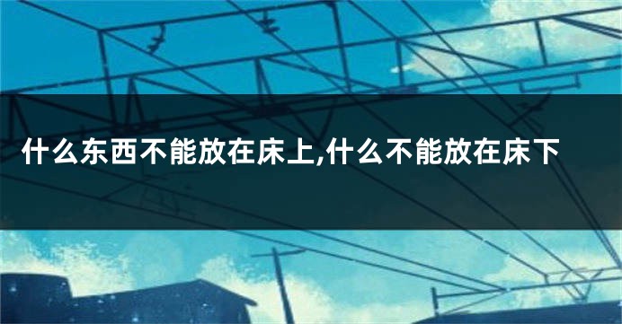 什么东西不能放在床上,什么不能放在床下