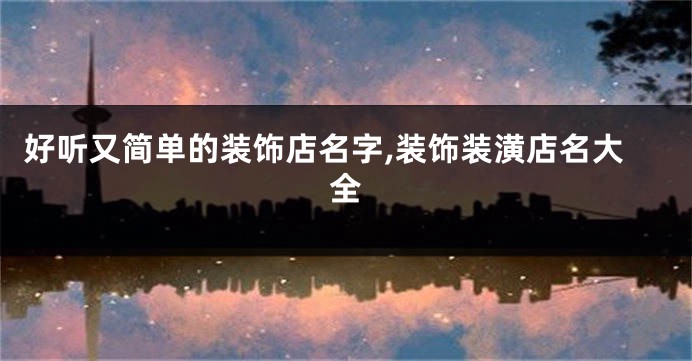 好听又简单的装饰店名字,装饰装潢店名大全