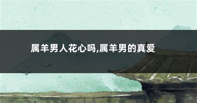 属羊男人花心吗,属羊男的真爱