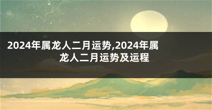 2024年属龙人二月运势,2024年属龙人二月运势及运程