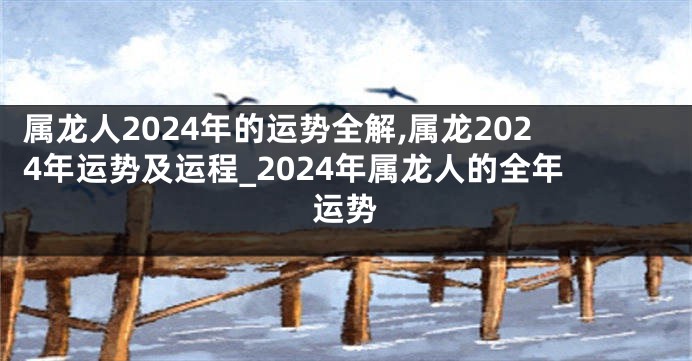 属龙人2024年的运势全解,属龙2024年运势及运程_2024年属龙人的全年运势