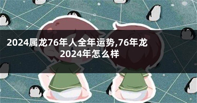 2024属龙76年人全年运势,76年龙2024年怎么样