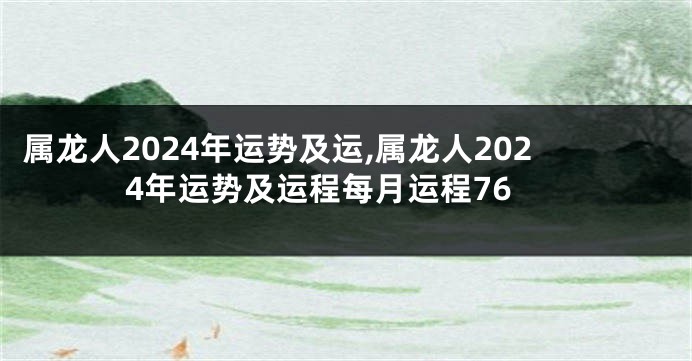 属龙人2024年运势及运,属龙人2024年运势及运程每月运程76
