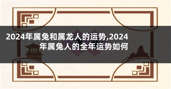 2024年属兔和属龙人的运势,2024年属兔人的全年运势如何