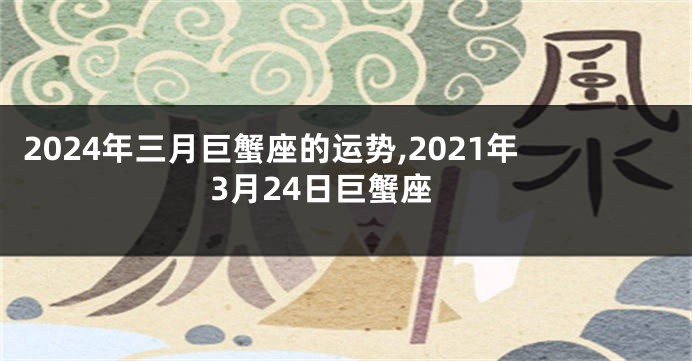 2024年三月巨蟹座的运势,2021年3月24日巨蟹座