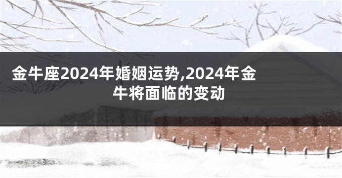 金牛座2024年婚姻运势,2024年金牛将面临的变动
