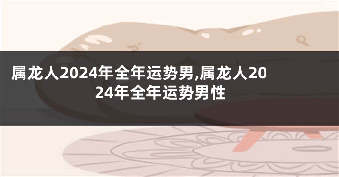 属龙人2024年全年运势男,属龙人2024年全年运势男性