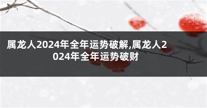 属龙人2024年全年运势破解,属龙人2024年全年运势破财