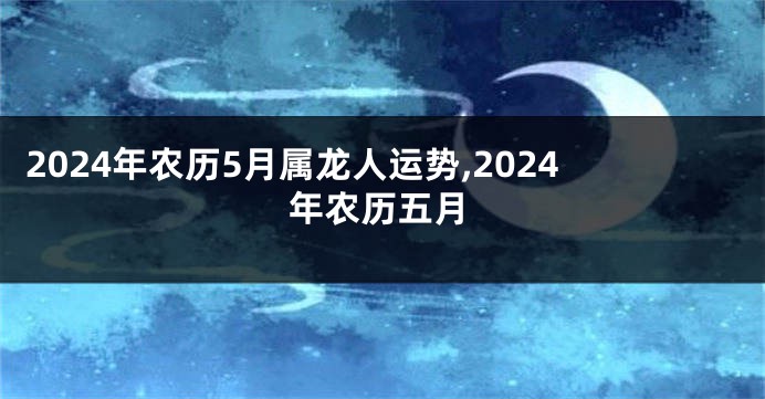 2024年农历5月属龙人运势,2024年农历五月