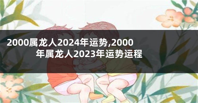 2000属龙人2024年运势,2000年属龙人2023年运势运程