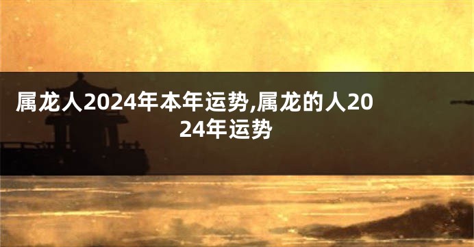 属龙人2024年本年运势,属龙的人2024年运势