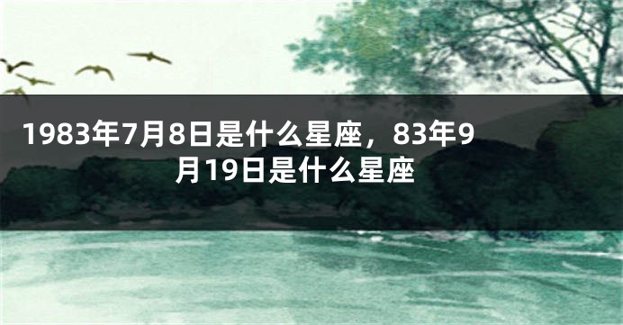 1983年7月8日是什么星座，83年9月19日是什么星座