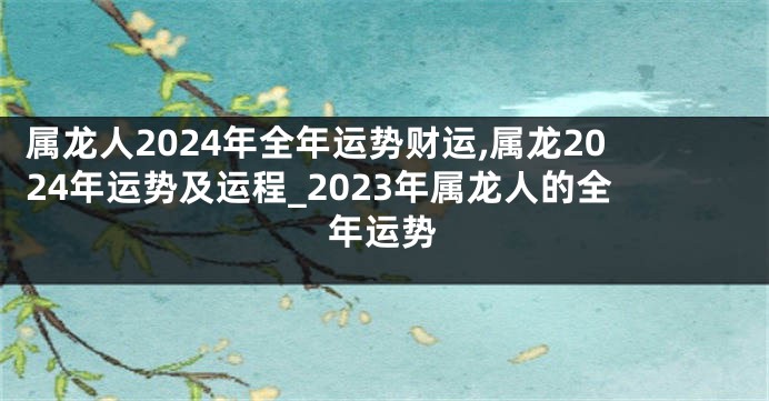 属龙人2024年全年运势财运,属龙2024年运势及运程_2023年属龙人的全年运势