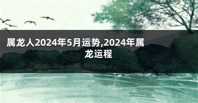 属龙人2024年5月运势,2024年属龙运程