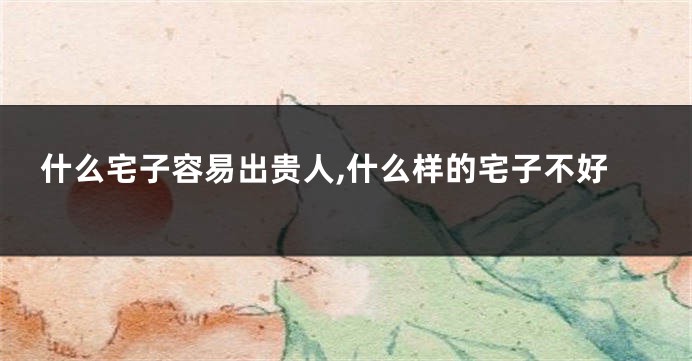 什么宅子容易出贵人,什么样的宅子不好