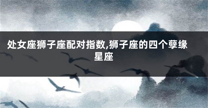 处女座狮子座配对指数,狮子座的四个孽缘星座