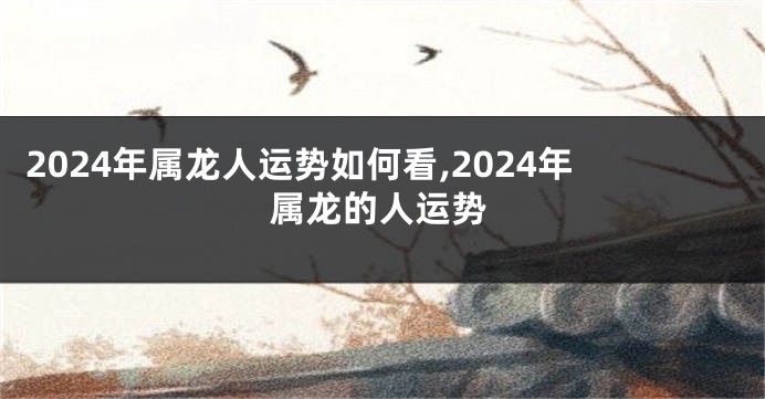 2024年属龙人运势如何看,2024年属龙的人运势