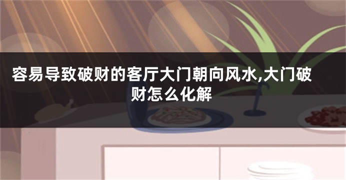 容易导致破财的客厅大门朝向风水,大门破财怎么化解