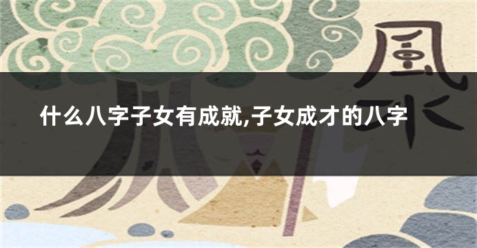 什么八字子女有成就,子女成才的八字