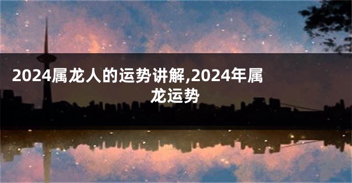 2024属龙人的运势讲解,2024年属龙运势