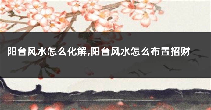 阳台风水怎么化解,阳台风水怎么布置招财