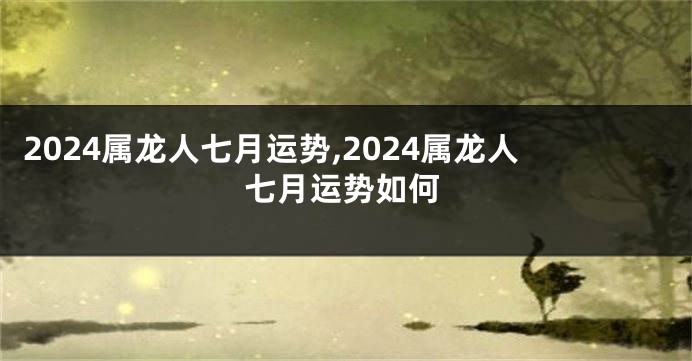 2024属龙人七月运势,2024属龙人七月运势如何