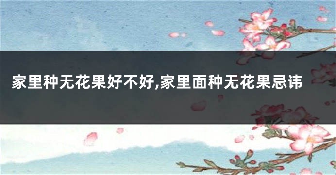 家里种无花果好不好,家里面种无花果忌讳