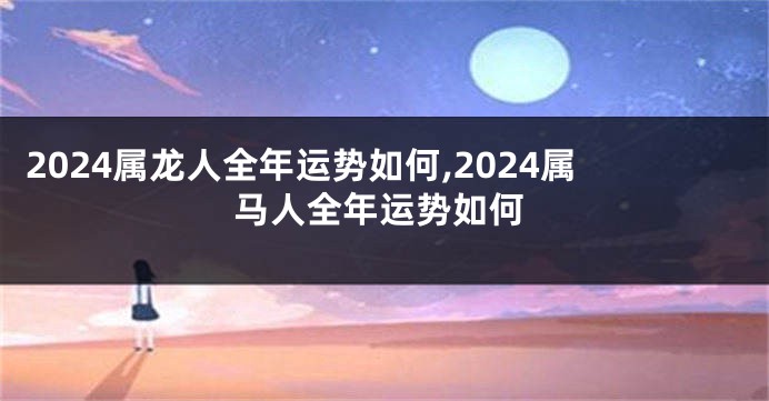 2024属龙人全年运势如何,2024属马人全年运势如何