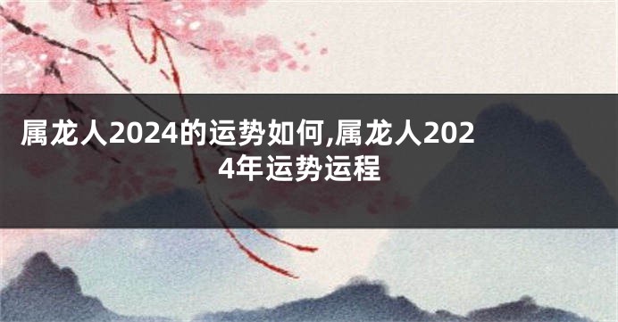 属龙人2024的运势如何,属龙人2024年运势运程