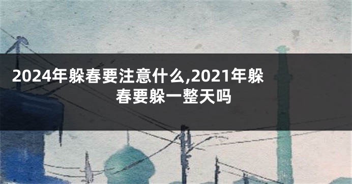 2024年躲春要注意什么,2021年躲春要躲一整天吗