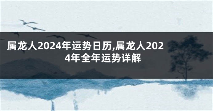 属龙人2024年运势日历,属龙人2024年全年运势详解