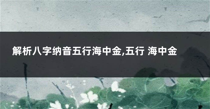 解析八字纳音五行海中金,五行 海中金