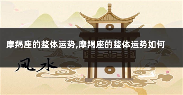 摩羯座的整体运势,摩羯座的整体运势如何