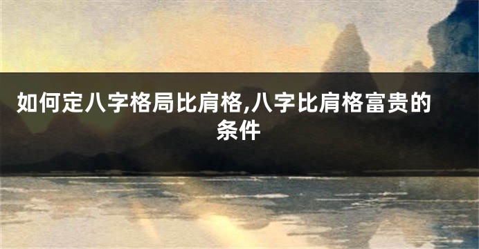 如何定八字格局比肩格,八字比肩格富贵的条件