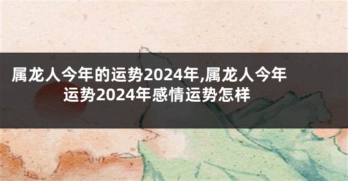 属龙人今年的运势2024年,属龙人今年运势2024年感情运势怎样
