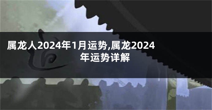 属龙人2024年1月运势,属龙2024年运势详解