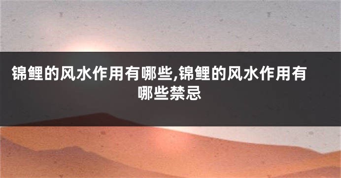 锦鲤的风水作用有哪些,锦鲤的风水作用有哪些禁忌