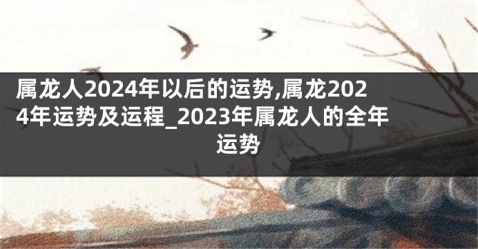 属龙人2024年以后的运势,属龙2024年运势及运程_2023年属龙人的全年运势