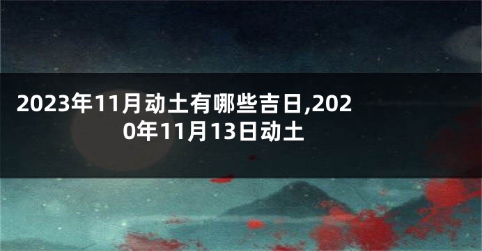 2023年11月动土有哪些吉日,2020年11月13日动土