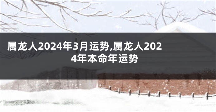 属龙人2024年3月运势,属龙人2024年本命年运势