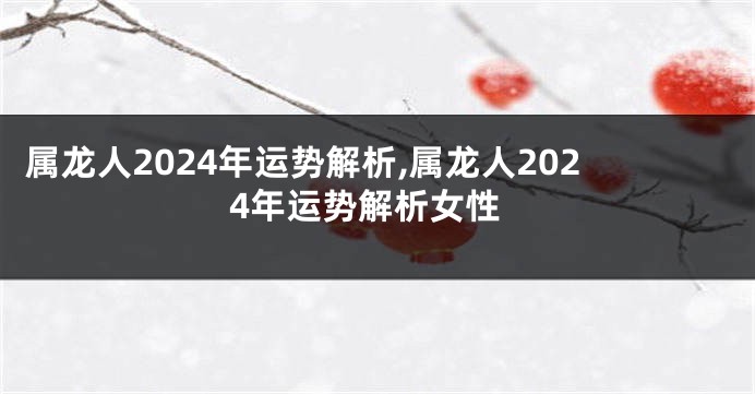 属龙人2024年运势解析,属龙人2024年运势解析女性