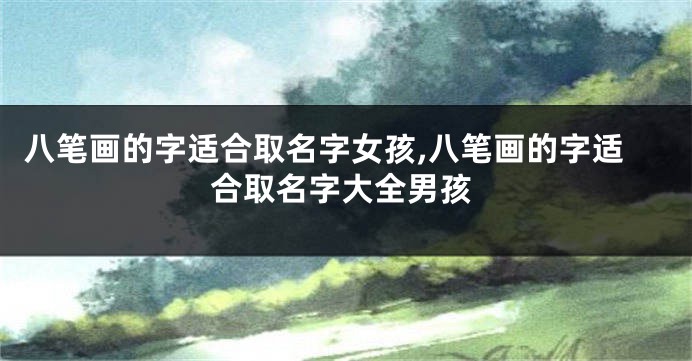 八笔画的字适合取名字女孩,八笔画的字适合取名字大全男孩