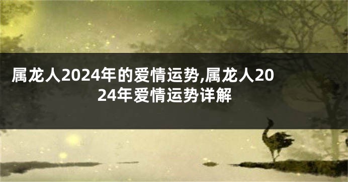 属龙人2024年的爱情运势,属龙人2024年爱情运势详解